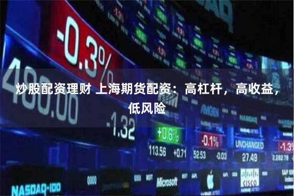 炒股配资理财 上海期货配资：高杠杆，高收益，低风险