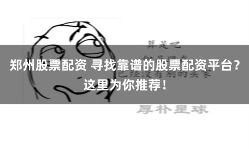 郑州股票配资 寻找靠谱的股票配资平台？这里为你推荐！