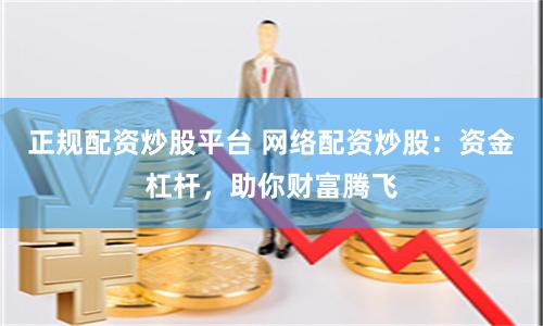 正规配资炒股平台 网络配资炒股：资金杠杆，助你财富腾飞