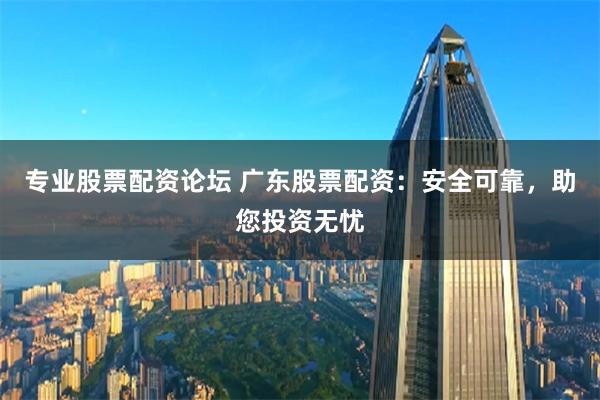 专业股票配资论坛 广东股票配资：安全可靠，助您投资无忧