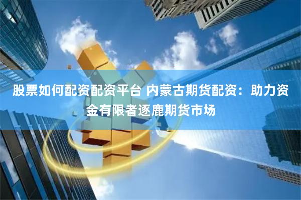 股票如何配资配资平台 内蒙古期货配资：助力资金有限者逐鹿期货市场