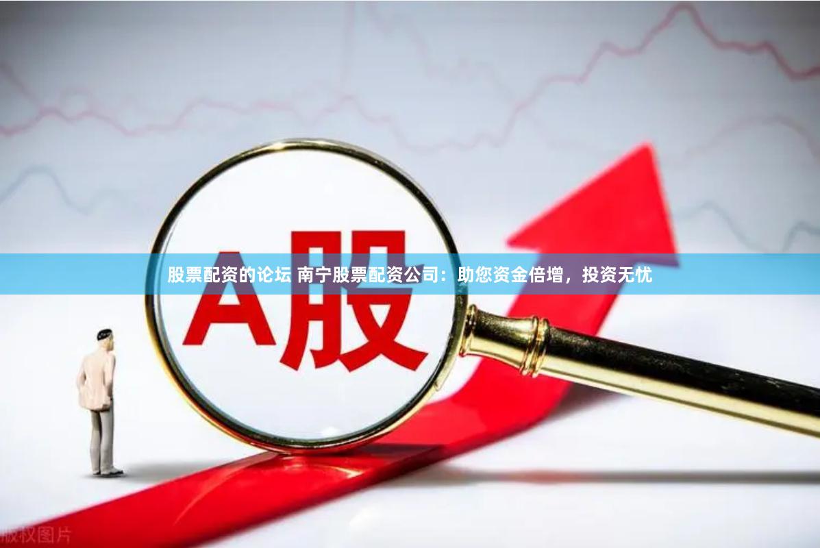 股票配资的论坛 南宁股票配资公司：助您资金倍增，投资无忧
