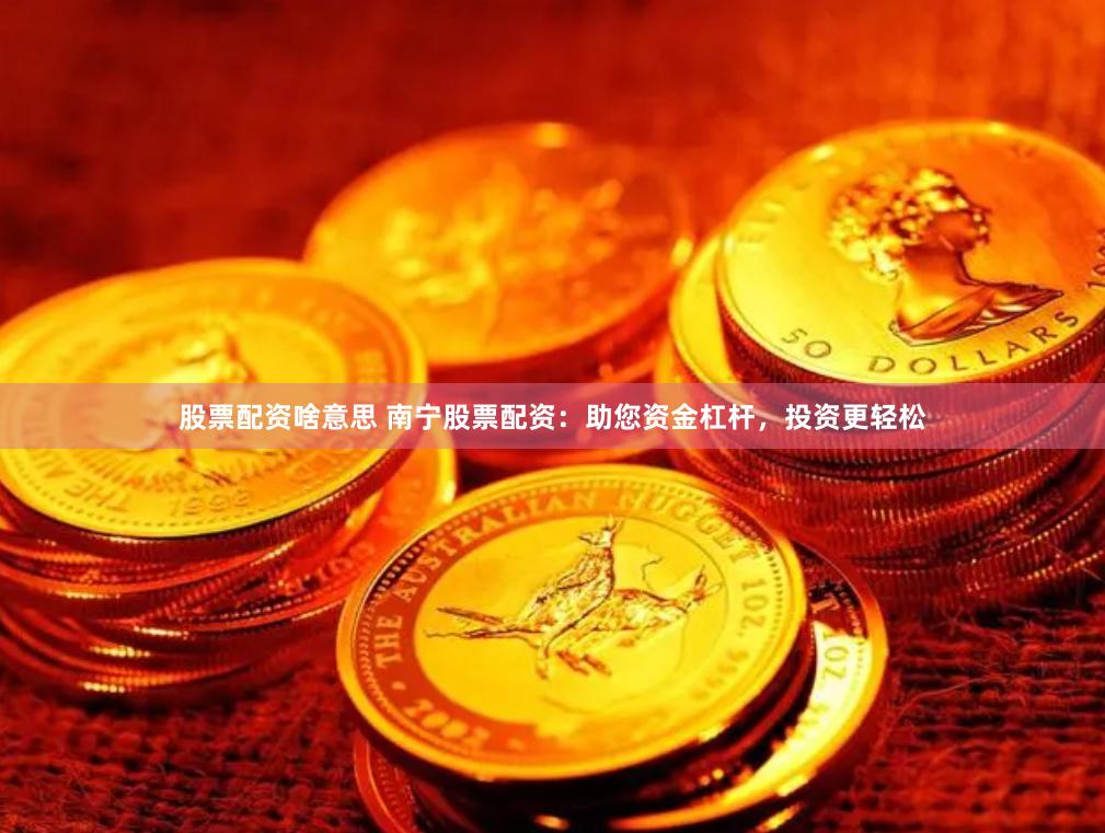 股票配资啥意思 南宁股票配资：助您资金杠杆，投资更轻松