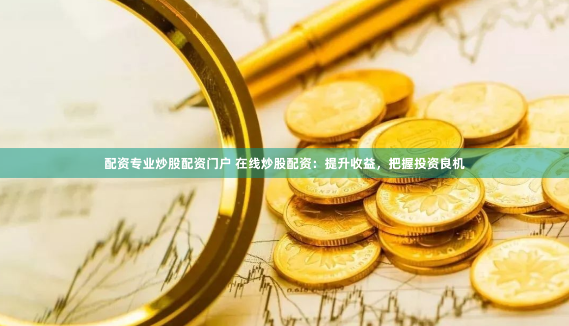 配资专业炒股配资门户 在线炒股配资：提升收益，把握投资良机