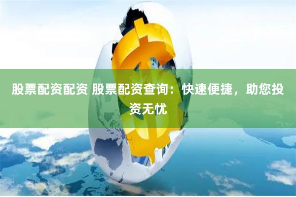股票配资配资 股票配资查询：快速便捷，助您投资无忧