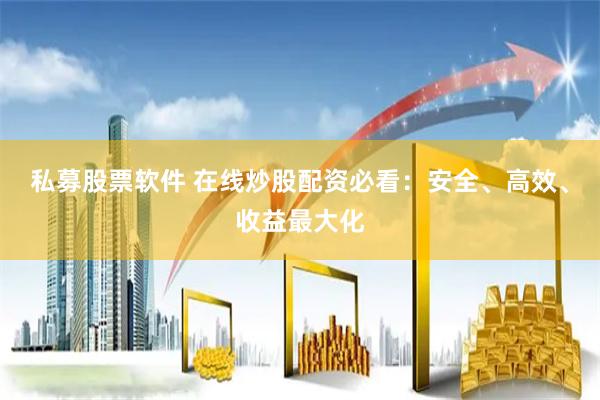 私募股票软件 在线炒股配资必看：安全、高效、收益最大化