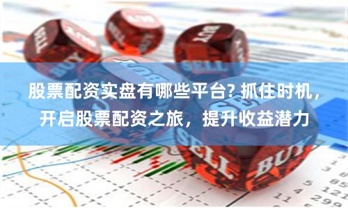 股票配资实盘有哪些平台? 抓住时机，开启股票配资之旅，提升收益潜力