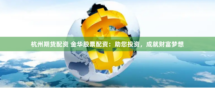 杭州期货配资 金华股票配资：助您投资，成就财富梦想