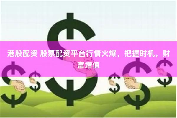 港股配资 股票配资平台行情火爆，把握时机，财富增值