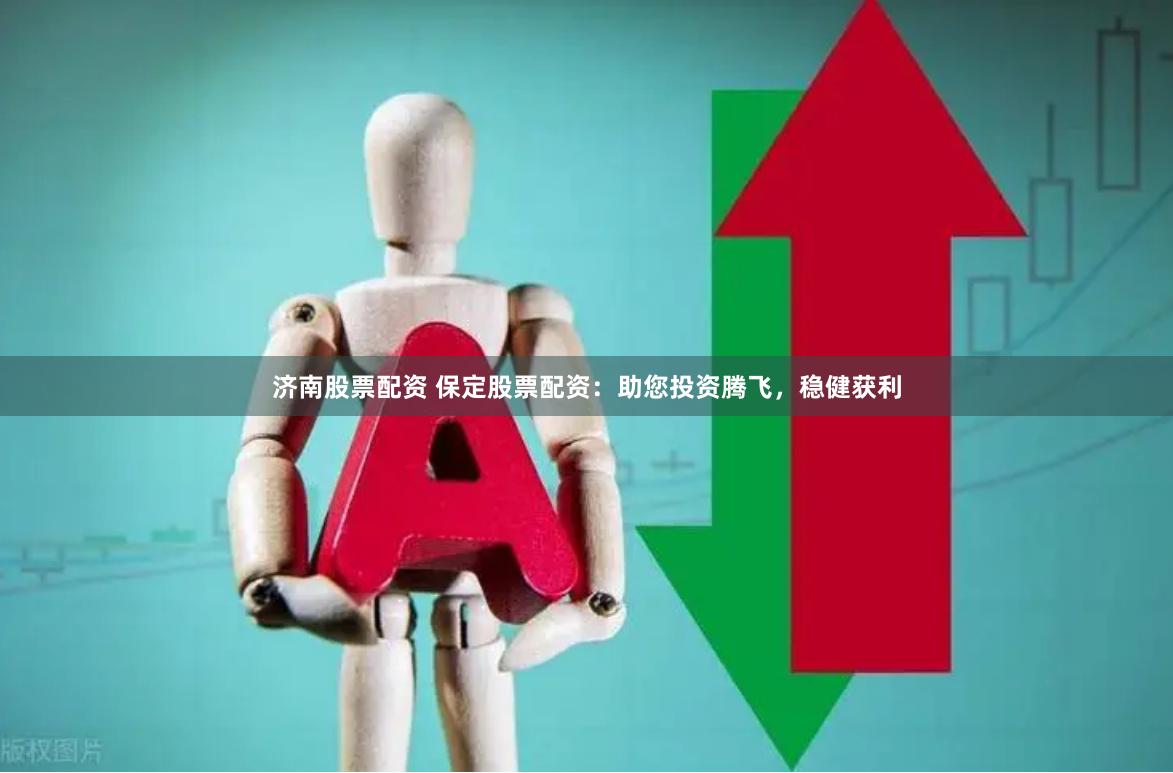济南股票配资 保定股票配资：助您投资腾飞，稳健获利