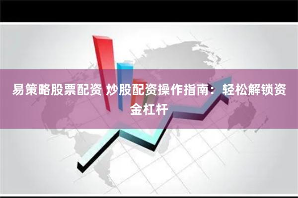易策略股票配资 炒股配资操作指南：轻松解锁资金杠杆