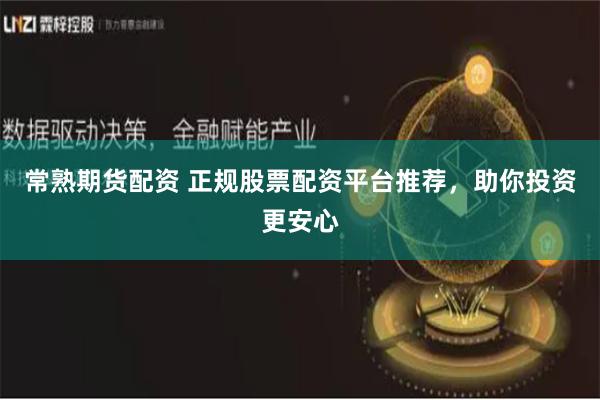 常熟期货配资 正规股票配资平台推荐，助你投资更安心