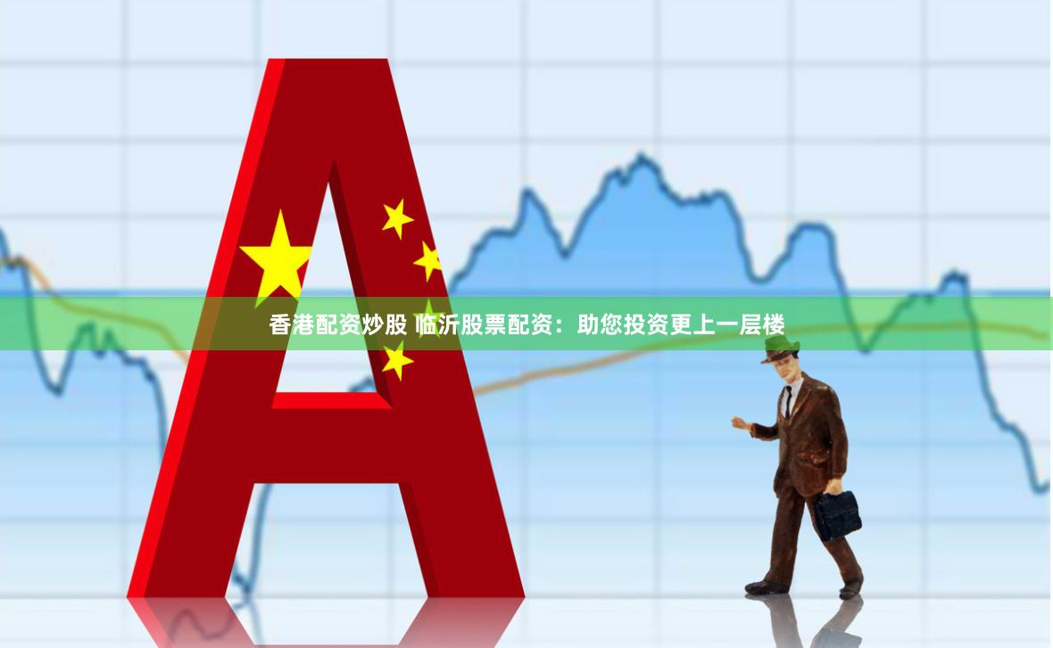 香港配资炒股 临沂股票配资：助您投资更上一层楼