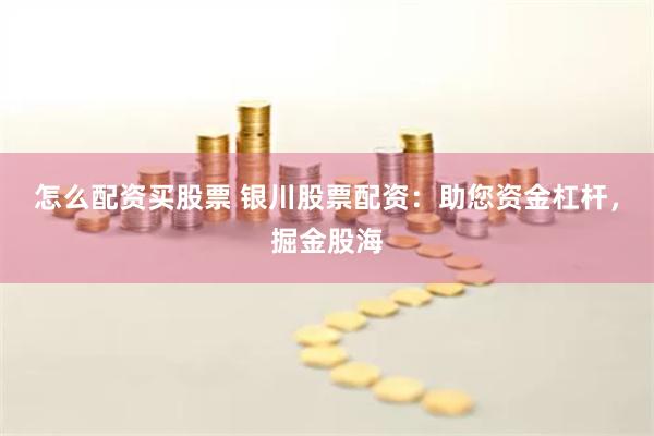 怎么配资买股票 银川股票配资：助您资金杠杆，掘金股海