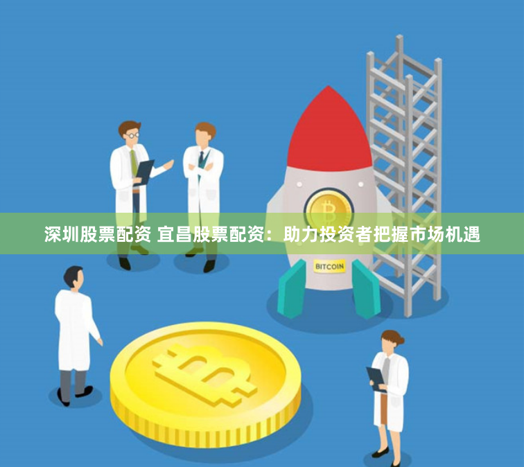 深圳股票配资 宜昌股票配资：助力投资者把握市场机遇