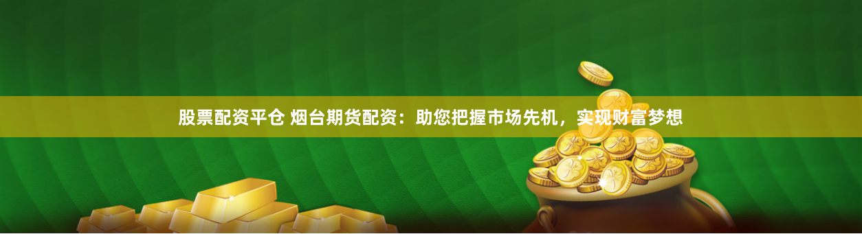 股票配资平仓 烟台期货配资：助您把握市场先机，实现财富梦想