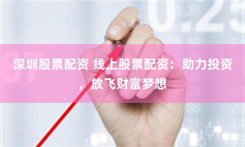 深圳股票配资 线上股票配资：助力投资，放飞财富梦想