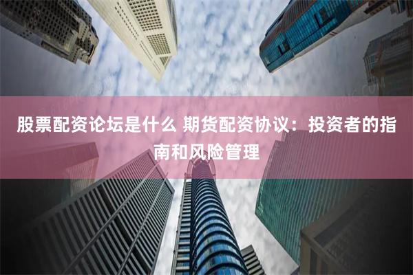 股票配资论坛是什么 期货配资协议：投资者的指南和风险管理