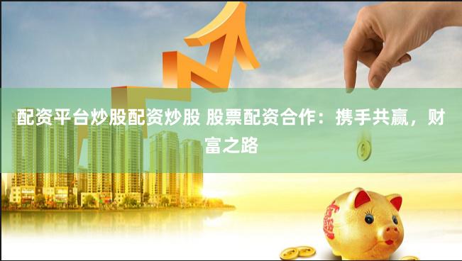 配资平台炒股配资炒股 股票配资合作：携手共赢，财富之路