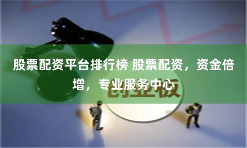 股票配资平台排行榜 股票配资，资金倍增，专业服务中心