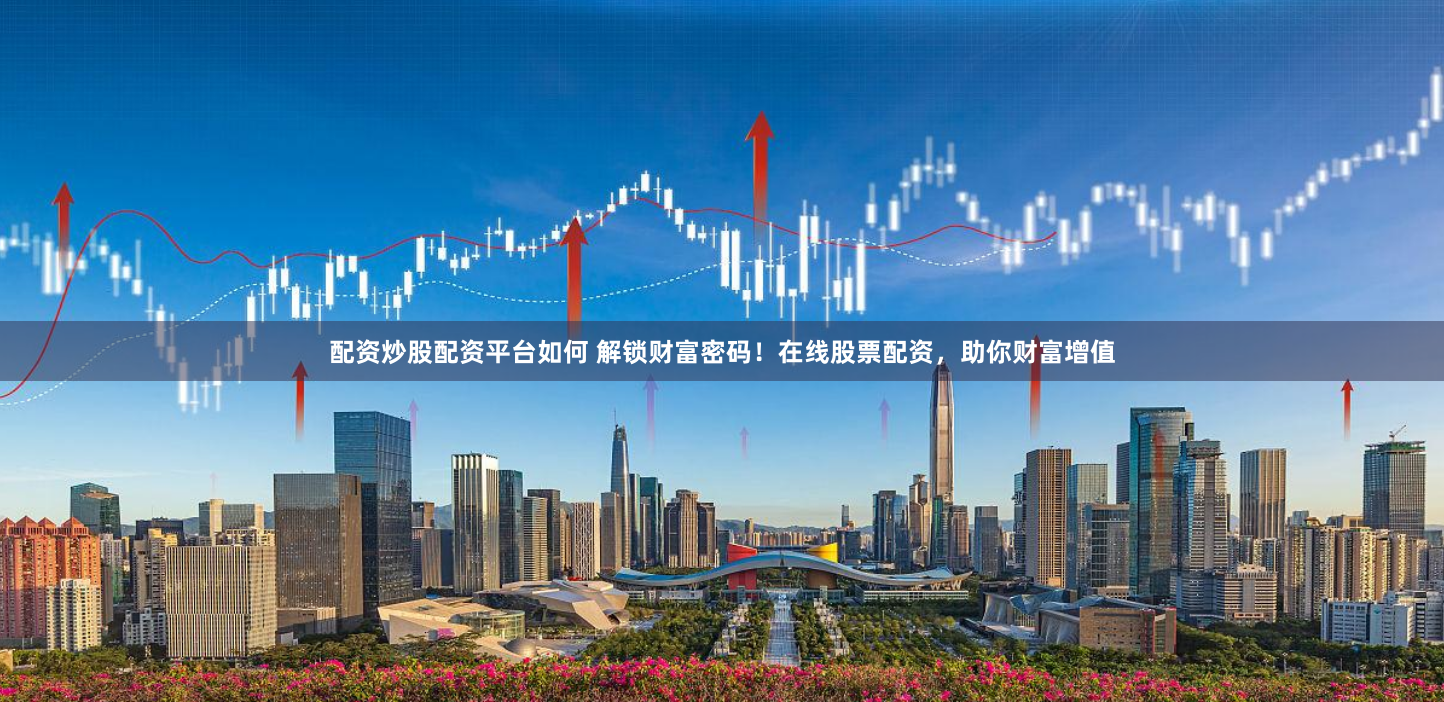 配资炒股配资平台如何 解锁财富密码！在线股票配资，助你财富增值