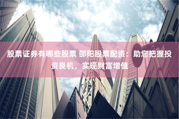 股票证券有哪些股票 邵阳股票配资：助您把握投资良机，实现财富增值