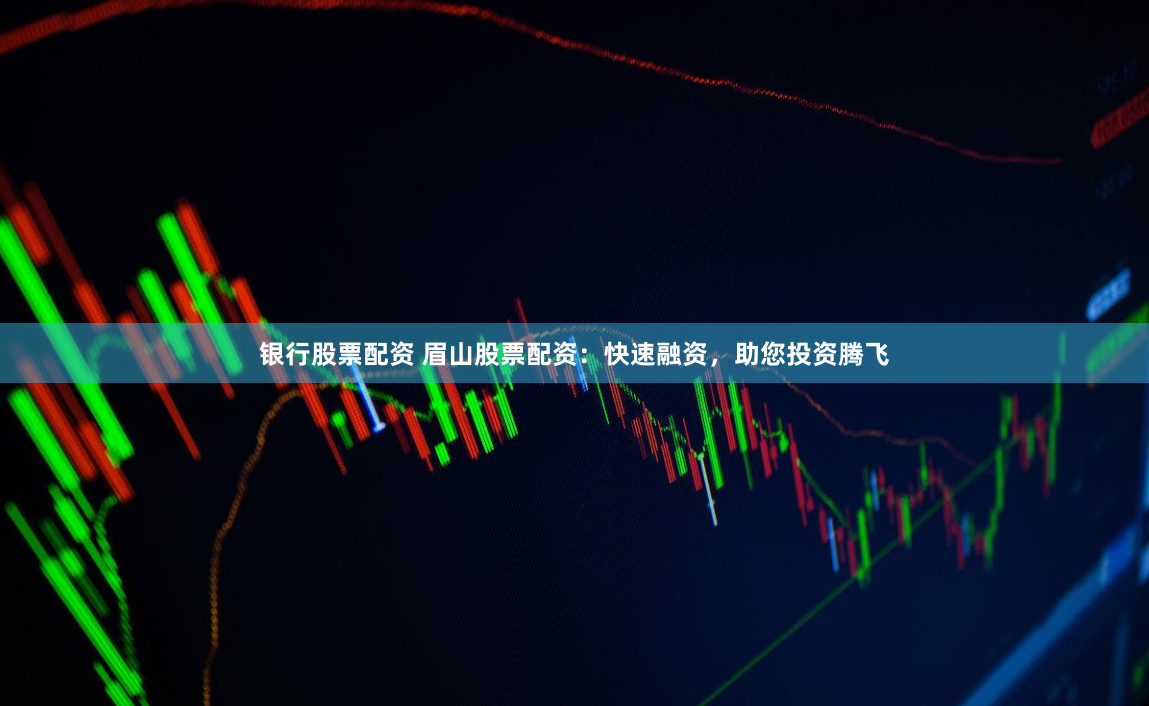 银行股票配资 眉山股票配资：快速融资，助您投资腾飞