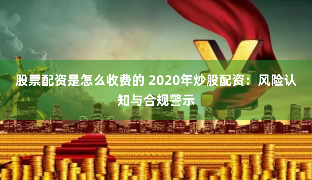 股票配资是怎么收费的 2020年炒股配资：风险认知与合规警示