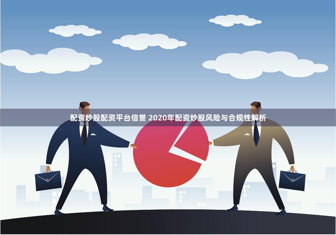 配资炒股配资平台信誉 2020年配资炒股风险与合规性解析