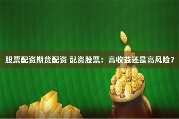 股票配资期货配资 配资股票：高收益还是高风险？