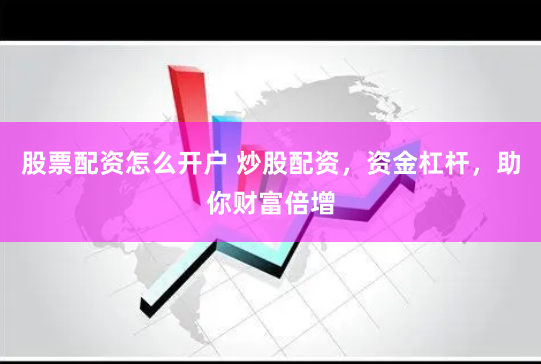 股票配资怎么开户 炒股配资，资金杠杆，助你财富倍增