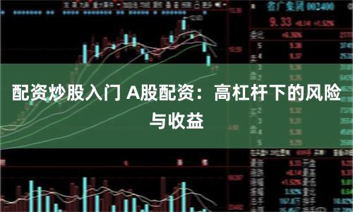 配资炒股入门 A股配资：高杠杆下的风险与收益