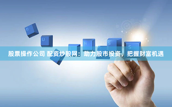 股票操作公司 配资炒股网：助力股市投资，把握财富机遇
