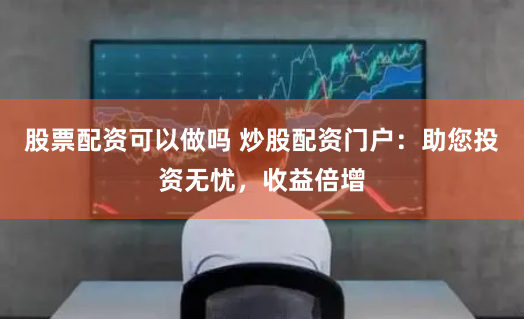 股票配资可以做吗 炒股配资门户：助您投资无忧，收益倍增