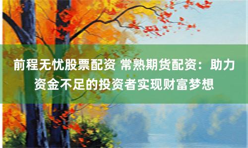 前程无忧股票配资 常熟期货配资：助力资金不足的投资者实现财富梦想