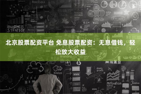 北京股票配资平台 免息股票配资：无息借钱，轻松放大收益