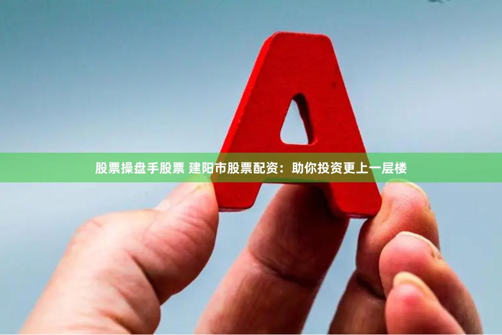 股票操盘手股票 建阳市股票配资：助你投资更上一层楼