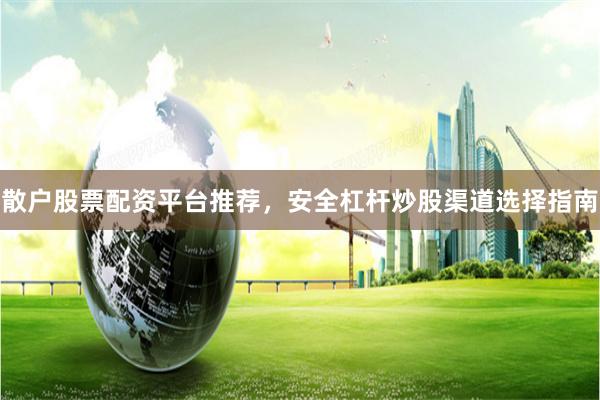 散户股票配资平台推荐，安全杠杆炒股渠道选择指南