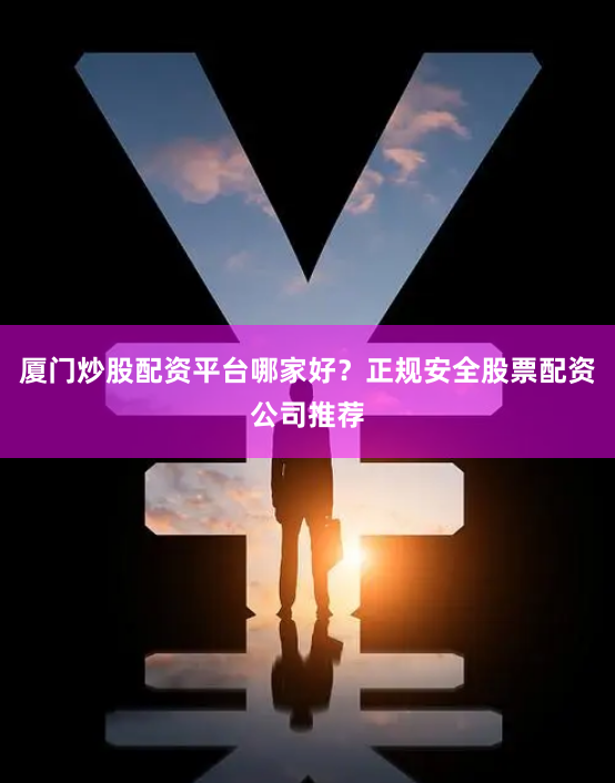厦门炒股配资平台哪家好？正规安全股票配资公司推荐