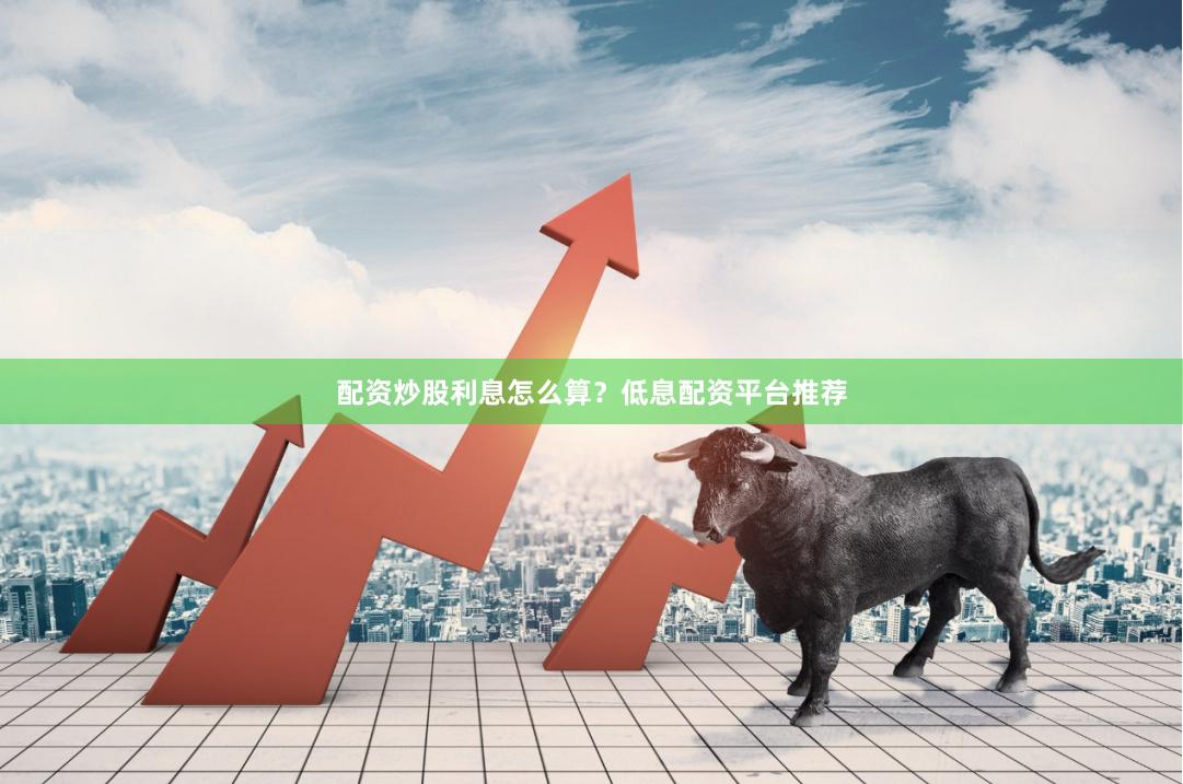 配资炒股利息怎么算？低息配资平台推荐