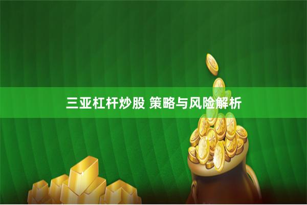三亚杠杆炒股 策略与风险解析