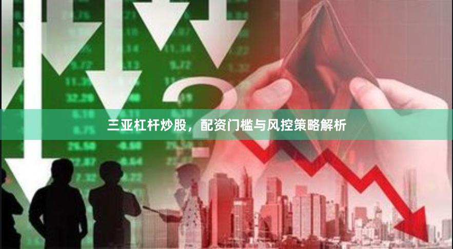 三亚杠杆炒股,配资门槛与风控策略解析