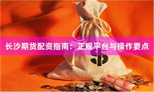 长沙期货配资指南:正规平台与操作要点